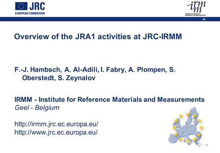 1 Overview of the JRA1 activities at JRC-IRMM F.-J. Hambsch, A. Al-Adili, I. Fabry, A. Plompen, S. Oberstedt, S. Zeynalov IRMM - Institute for Reference.