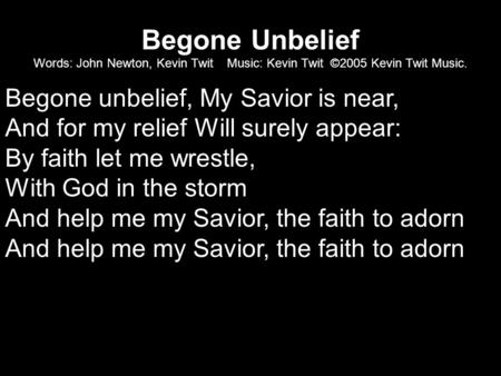 Begone Unbelief Words: John Newton, Kevin Twit Music: Kevin Twit ©2005 Kevin Twit Music. Begone unbelief, My Savior is near, And for my relief Will surely.