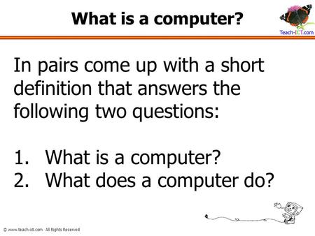 What is a computer? In pairs come up with a short definition that answers the following two questions: What is a computer? What does a computer do?