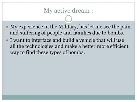 My active dream : My experience in the Military, has let me see the pain and suffering of people and families due to bombs. I want to interface and build.