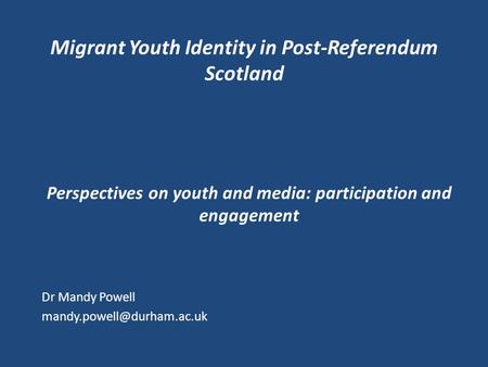 Migrant Youth Identity in Post-Referendum Scotland Perspectives on youth and media: participation and engagement Dr Mandy Powell