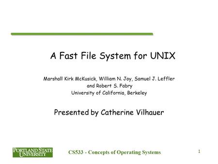 CS533 - Concepts of Operating Systems 1 A Fast File System for UNIX Marshall Kirk McKusick, William N. Joy, Samuel J. Leffler and Robert S. Fabry University.