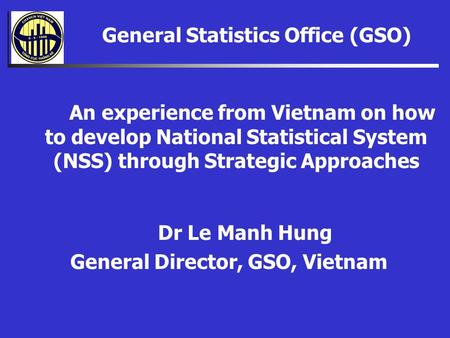 General Statistics Office (GSO) An Dr Le Manh Hung General Director, GSO, Vietnam An An experience from Vietnam on how to develop National Statistical.