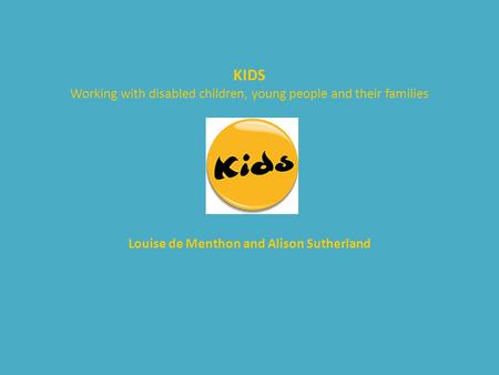 KIDS Working with disabled children, young people and their families Louise de Menthon and Alison Sutherland.