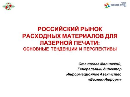 РОССИЙСКИЙ РЫНОК РАСХОДНЫХ МАТЕРИАЛОВ ДЛЯ ЛАЗЕРНОЙ ПЕЧАТИ: ОСНОВНЫЕ ТЕНДЕНЦИИ И ПЕРСПЕКТИВЫ Станислав Малинский, Генеральный директор Информационное Агентство.