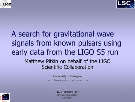 APS meeting, Dallas 22/04/06 1 A search for gravitational wave signals from known pulsars using early data from the LIGO S5 run Matthew Pitkin on behalf.