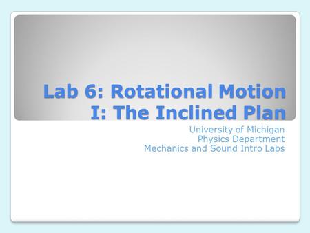 Lab 6: Rotational Motion I: The Inclined Plan University of Michigan Physics Department Mechanics and Sound Intro Labs.