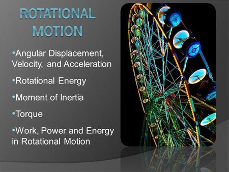 Angular Displacement, Velocity, and Acceleration Rotational Energy Moment of Inertia Torque Work, Power and Energy in Rotational Motion.