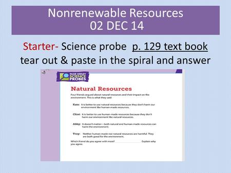 Starter- Science probe p. 129 text book tear out & paste in the spiral and answer Nonrenewable Resources 02 DEC 14.