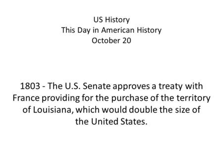 US History This Day in American History October 20 1803 - The U.S. Senate approves a treaty with France providing for the purchase of the territory of.