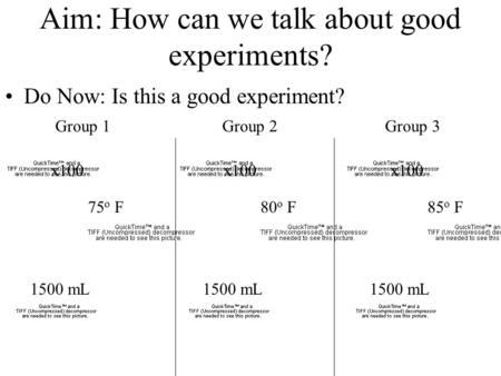 x100 1500 mL 80 o F Aim: How can we talk about good experiments? Do Now: Is this a good experiment? x100 1500 mL 75 o F x100 1500 mL 85 o F Group 1Group.