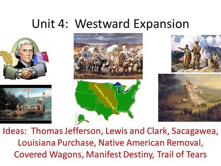 Unit 4: Westward Expansion Ideas: Thomas Jefferson, Lewis and Clark, Sacagawea, Louisiana Purchase, Native American Removal, Covered Wagons, Manifest Destiny,