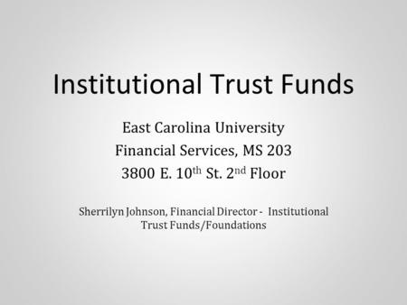 Institutional Trust Funds East Carolina University Financial Services, MS 203 3800 E. 10 th St. 2 nd Floor Sherrilyn Johnson, Financial Director - Institutional.