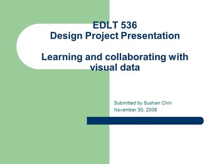 EDLT 536 Design Project Presentation Learning and collaborating with visual data Submitted by Sushan Chin November 30, 2008.