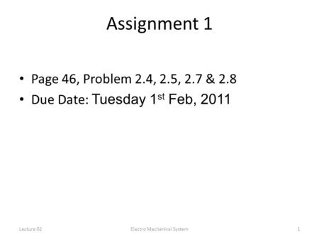 Lecture 02Electro Mechanical System1 Assignment 1 Page 46, Problem 2.4, 2.5, 2.7 & 2.8 Due Date: Tuesday 1 st Feb, 2011.