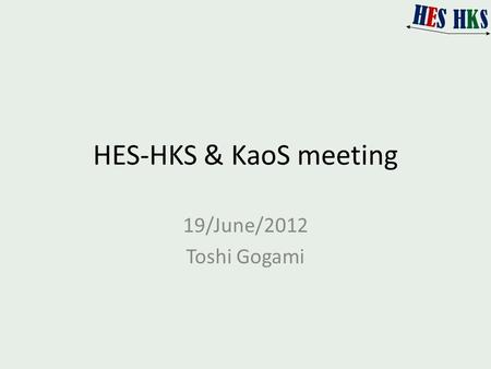 HES-HKS & KaoS meeting 19/June/2012 Toshi Gogami.