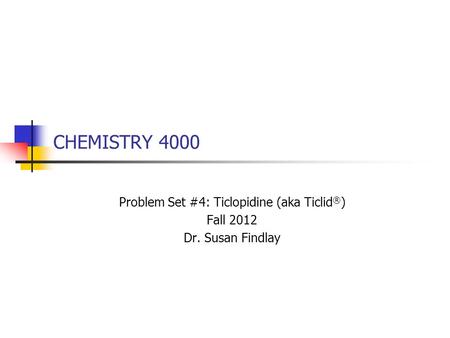 CHEMISTRY 4000 Problem Set #4: Ticlopidine (aka Ticlid ® ) Fall 2012 Dr. Susan Findlay.