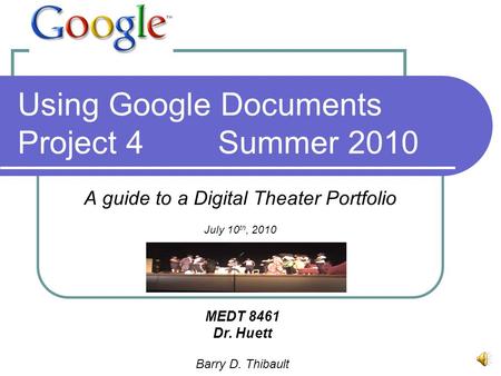 Using Google Documents Project 4Summer 2010 A guide to a Digital Theater Portfolio July 10 th, 2010 MEDT 8461 Dr. Huett Barry D. Thibault.