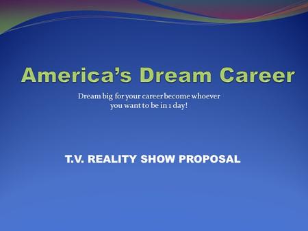 T.V. REALITY SHOW PROPOSAL Dream big for your career become whoever you want to be in 1 day!