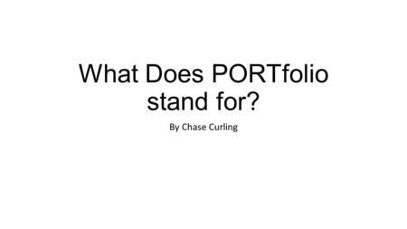 What Does PORTfolio stand for? By Chase Curling. P O R T F O L I O.