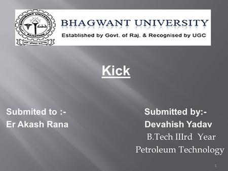 Kick Submited to :- Submitted by:- Er Akash Rana Devahish Yadav B.Tech IIIrd Year Petroleum Technology 1.