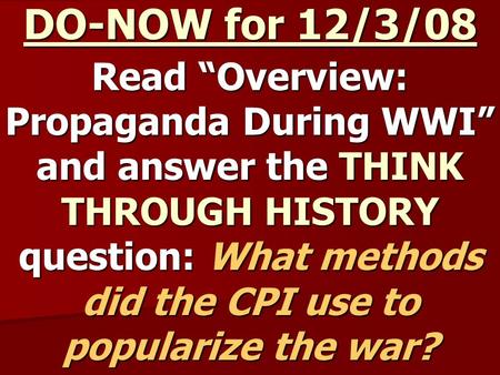 DO-NOW for 12/3/08 Read “Overview: Propaganda During WWI” and answer the THINK THROUGH HISTORY question: What methods did the CPI use to popularize the.