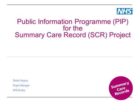 Public Information Programme (PIP) for the Summary Care Record (SCR) Project Sheila Gregory Project Manager NHS Dudley.