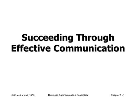 © Prentice Hall, 2005 Business Communication EssentialsChapter 1 - 1 Succeeding Through Effective Communication.