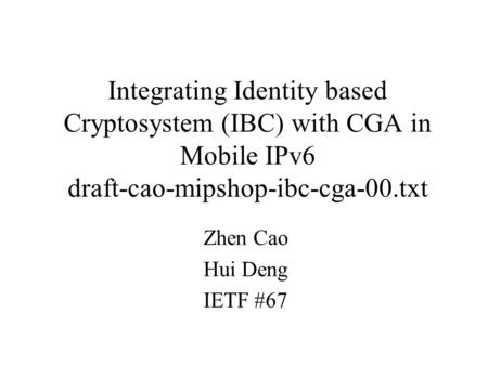 Integrating Identity based Cryptosystem (IBC) with CGA in Mobile IPv6 draft-cao-mipshop-ibc-cga-00.txt Zhen Cao Hui Deng IETF #67.