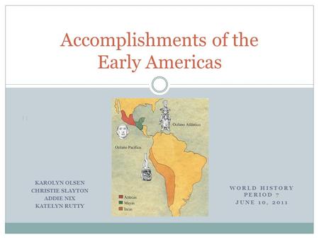 WORLD HISTORY PERIOD 7 JUNE 10, 2011 Accomplishments of the Early Americas KAROLYN OLSEN CHRISTIE SLAYTON ADDIE NIX KATELYN RUTTY.