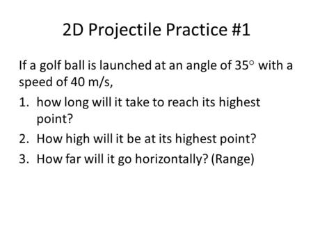 2D Projectile Practice #1 If a golf ball is launched at an angle of 35 ○ with a speed of 40 m/s, 1.how long will it take to reach its highest point? 2.How.