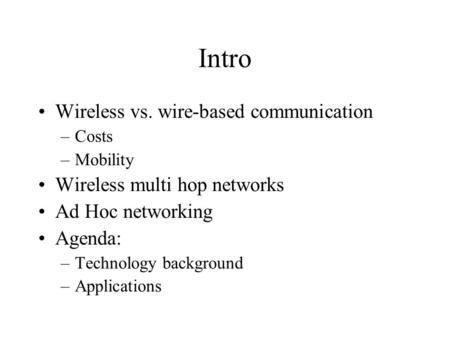 Intro Wireless vs. wire-based communication –Costs –Mobility Wireless multi hop networks Ad Hoc networking Agenda: –Technology background –Applications.