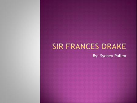 By: Sydney Pullen. Hello my name is Sydney Pullen and I’m here to talk to you about Sir Frances Drake. He was a great explorer. Sir Frances Drake was.