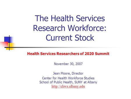 The Health Services Research Workforce: Current Stock Health Services Researchers of 2020 Summit November 30, 2007 Jean Moore, Director Center for Health.