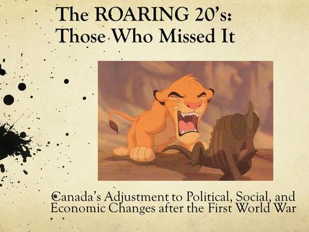 The ROARING 20’s: Those Who Missed It Canada’s Adjustment to Political, Social, and Economic Changes after the First World War.