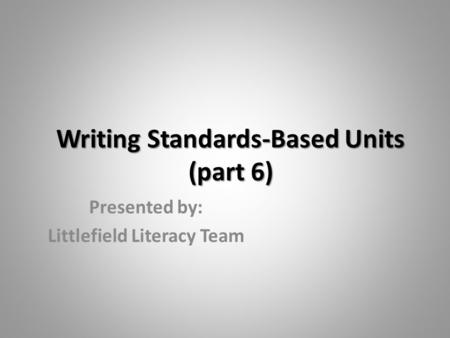 Writing Standards-Based Units (part 6) Presented by: Littlefield Literacy Team.