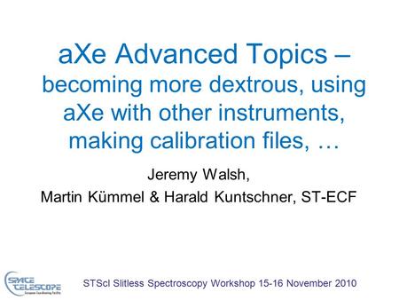 STScI Slitless Spectroscopy Workshop 15-16 November 2010 aXe Advanced Topics – becoming more dextrous, using aXe with other instruments, making calibration.