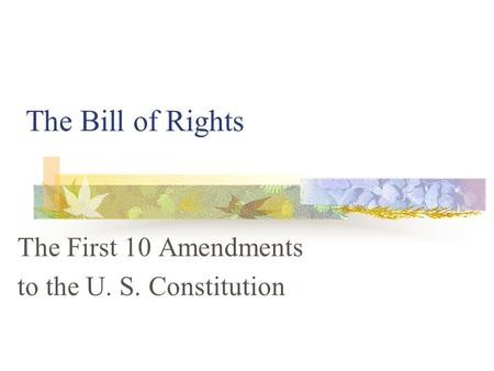 The Bill of Rights The First 10 Amendments to the U. S. Constitution.