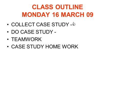 CLASS OUTLINE MONDAY 16 MARCH 09 COLLECT CASE STUDY -  DO CASE STUDY - TEAMWORK CASE STUDY HOME WORK.