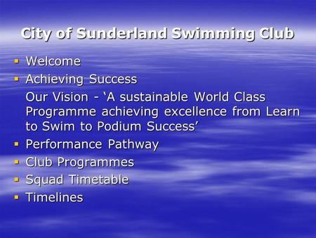 City of Sunderland Swimming Club  Welcome  Achieving Success Our Vision - ‘A sustainable World Class Programme achieving excellence from Learn to Swim.