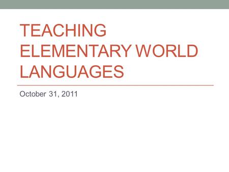 TEACHING ELEMENTARY WORLD LANGUAGES October 31, 2011.