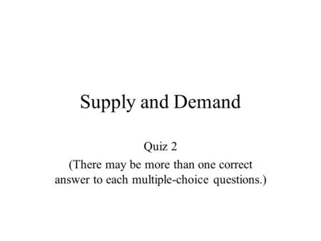 Supply and Demand Quiz 2 (There may be more than one correct answer to each multiple-choice questions.)