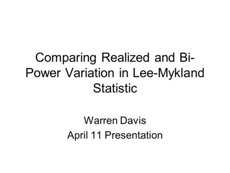 Comparing Realized and Bi- Power Variation in Lee-Mykland Statistic Warren Davis April 11 Presentation.