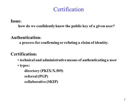 1 Certification Issue : how do we confidently know the public key of a given user? Authentication : a process for confirming or refuting a claim of identity.