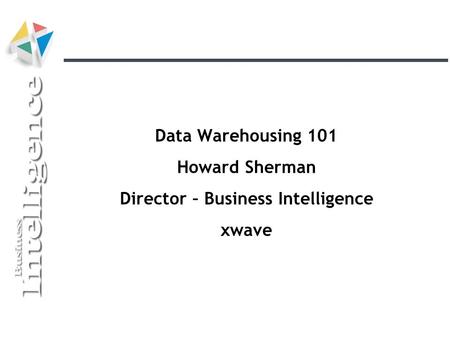 Data Warehousing 101 Howard Sherman Director – Business Intelligence xwave.