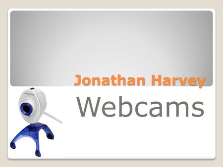 Jonathan Harvey Webcams. What is a webcam? A webcam is basically a video camera that has a connection with your computer. Hook it up, turn it on, and.