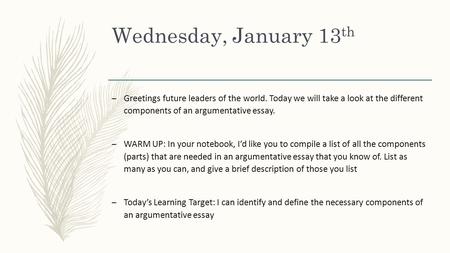 Wednesday, January 13 th – Greetings future leaders of the world. Today we will take a look at the different components of an argumentative essay. – WARM.