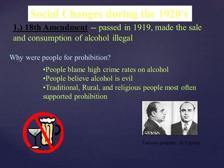 Social Changes during the 1920's 1.) 18th Amendment -- passed in 1919, made the sale and consumption of alcohol illegal Why were people for prohibition?