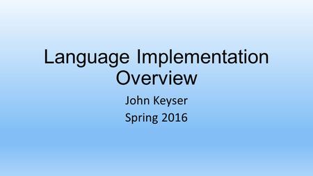 Language Implementation Overview John Keyser Spring 2016.