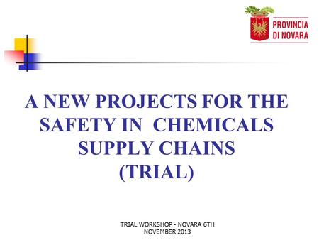 TRIAL WORKSHOP - NOVARA 6TH NOVEMBER 2013 A NEW PROJECTS FOR THE SAFETY IN CHEMICALS SUPPLY CHAINS (TRIAL)